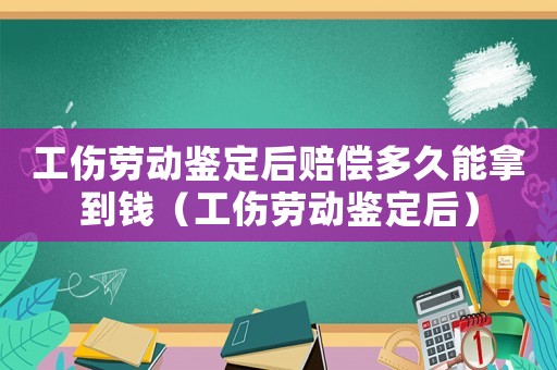 工傷勞動鑒定后賠償多久能拿到錢（工傷勞動鑒定后）