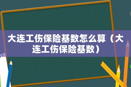大連工傷保險(xiǎn)基數(shù)怎么算（大連工傷保險(xiǎn)基數(shù)）