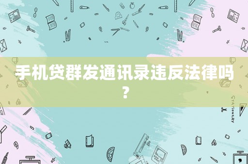 手機(jī)貸群發(fā)通訊錄違反法律嗎？