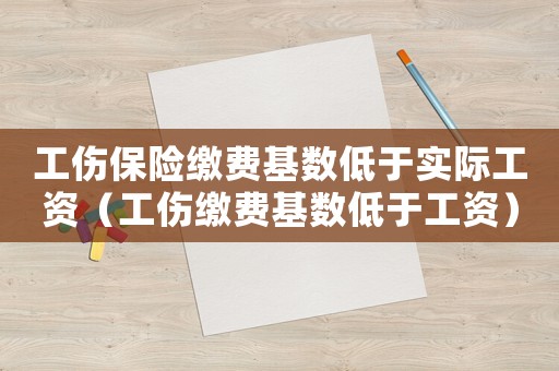 工傷保險繳費基數(shù)低于實際工資（工傷繳費基數(shù)低于工資）