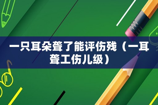 一只耳朵聾了能評(píng)傷殘（一耳聾工傷兒級(jí)）