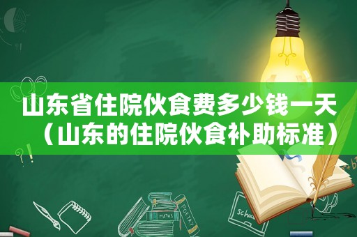 山東省住院伙食費多少錢一天（山東的住院伙食補助標準）