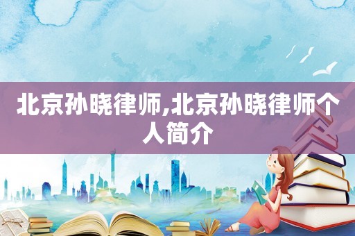 北京孫曉律師,北京孫曉律師個(gè)人簡(jiǎn)介