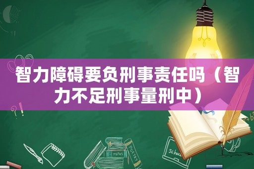 智力障礙要負刑事責任嗎（智力不足刑事量刑中）