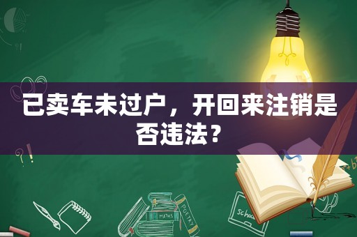 已賣車未過(guò)戶，開回來(lái)注銷是否違法？