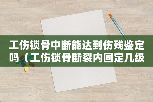 工傷鎖骨中斷能達(dá)到傷殘鑒定嗎（工傷鎖骨斷裂內(nèi)固定幾級(jí)傷殘）