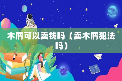 木屑可以賣錢嗎（賣木屑犯法嗎）