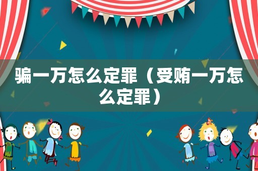 騙一萬怎么定罪（受賄一萬怎么定罪）
