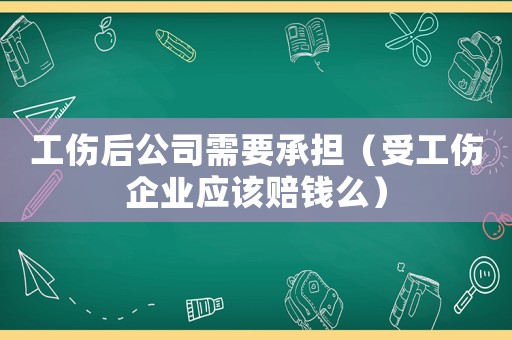 工傷后公司需要承擔（受工傷企業應該賠錢么）