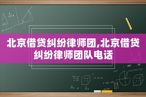 北京借貸糾紛律師團,北京借貸糾紛律師團隊電話