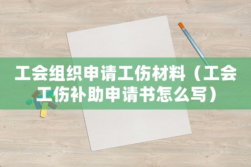 工會組織申請工傷材料（工會工傷補助申請書怎么寫）