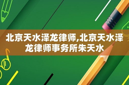 北京天水澤龍律師,北京天水澤龍律師事務所朱天水