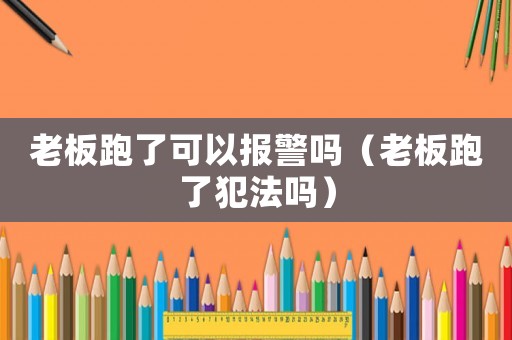 老板跑了可以報警嗎（老板跑了犯法嗎）