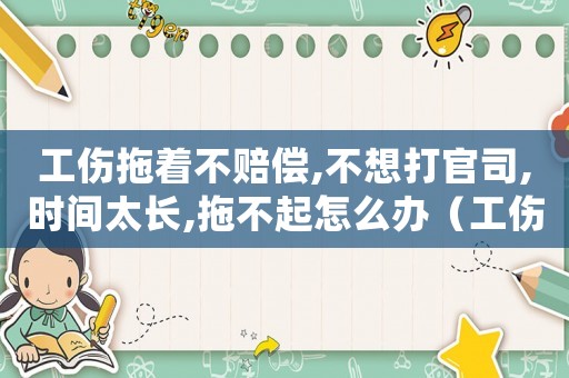 工傷拖著不賠償,不想打官司,時間太長,拖不起怎么辦（工傷拖著不處理可以勞動仲裁嗎）