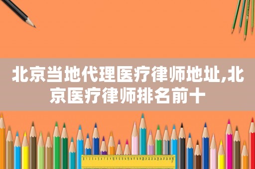 北京當地代理醫療律師地址,北京醫療律師排名前十