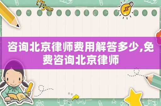 咨詢北京律師費用解答多少,免費咨詢北京律師