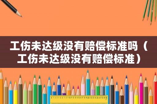 工傷未達級沒有賠償標準嗎（工傷未達級沒有賠償標準）