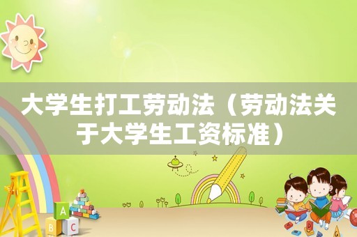 大學生打工勞動法（勞動法關于大學生工資標準）