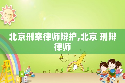 北京刑案律師辯護,北京 刑辯律師
