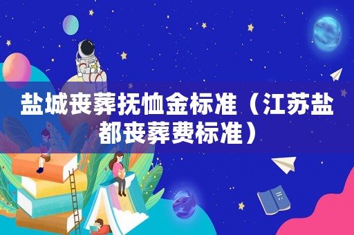 鹽城喪葬撫恤金標準（江蘇鹽都喪葬費標準）