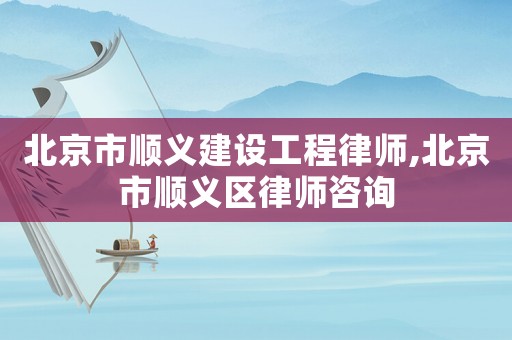 北京市順義建設工程律師,北京市順義區(qū)律師咨詢