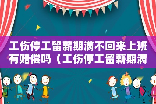 工傷停工留薪期滿不回來上班有賠償嗎（工傷停工留薪期滿不回來上班）