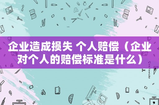 企業(yè)造成損失 個人賠償（企業(yè)對個人的賠償標準是什么）