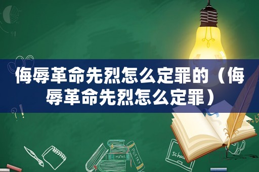 侮辱革命先烈怎么定罪的（侮辱革命先烈怎么定罪）