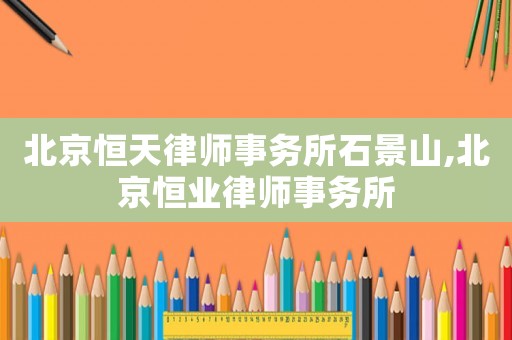 北京恒天律師事務(wù)所石景山,北京恒業(yè)律師事務(wù)所