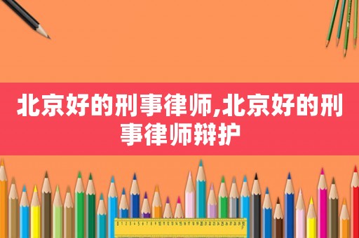 北京好的刑事律師,北京好的刑事律師辯護