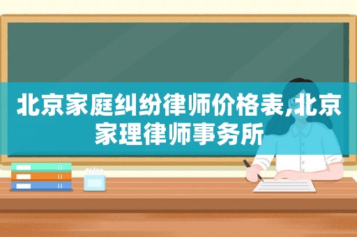 北京家庭糾紛律師價格表,北京家理律師事務(wù)所