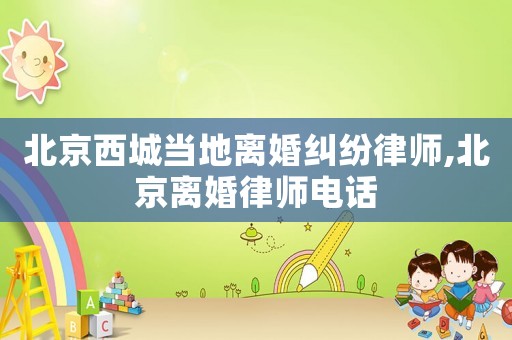北京西城當地離婚糾紛律師,北京離婚律師電話