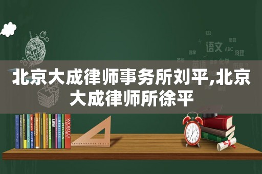 北京大成律師事務所劉平,北京大成律師所徐平