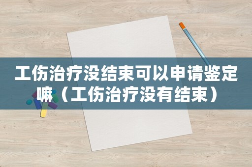 工傷治療沒結束可以申請鑒定嘛（工傷治療沒有結束）
