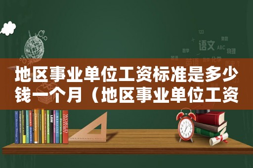 地區(qū)事業(yè)單位工資標(biāo)準(zhǔn)是多少錢一個(gè)月（地區(qū)事業(yè)單位工資標(biāo)準(zhǔn)是多少錢）