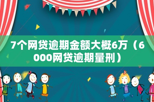 7個(gè)網(wǎng)貸逾期金額大概6萬（6000網(wǎng)貸逾期量刑）