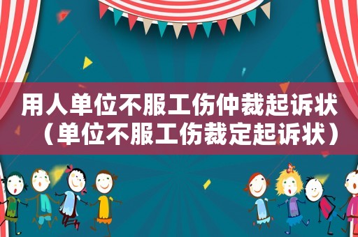 用人單位不服工傷仲裁起訴狀（單位不服工傷裁定起訴狀）