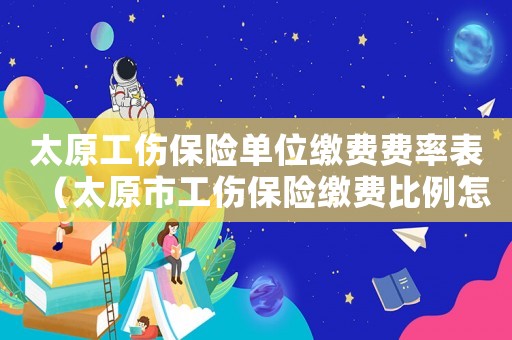 太原工傷保險單位繳費費率表（太原市工傷保險繳費比例怎么算）