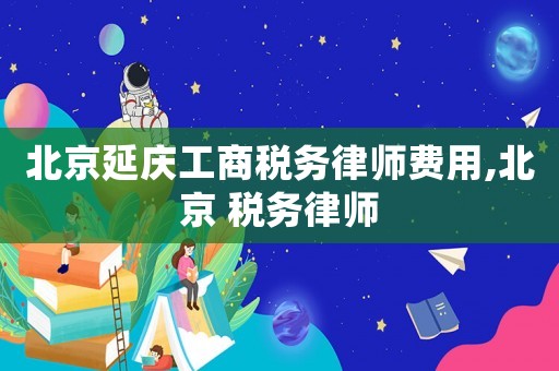 北京延慶工商稅務律師費用,北京 稅務律師