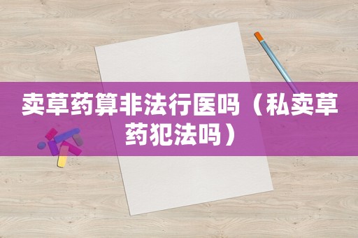 賣草藥算非法行醫嗎（私賣草藥犯法嗎）