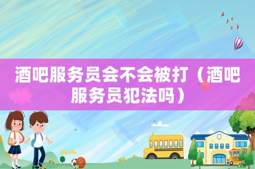 酒吧服務員會不會被打（酒吧服務員犯法嗎）