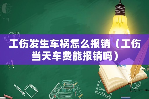 工傷發生車禍怎么報銷（工傷當天車費能報銷嗎）