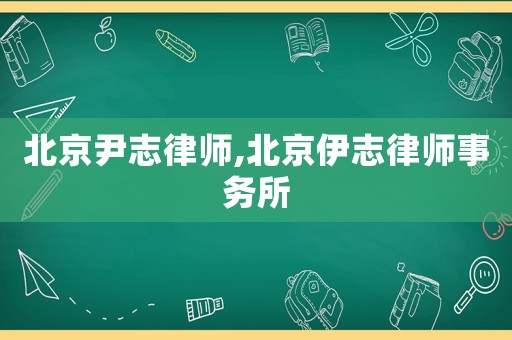 北京尹志律師,北京伊志律師事務所
