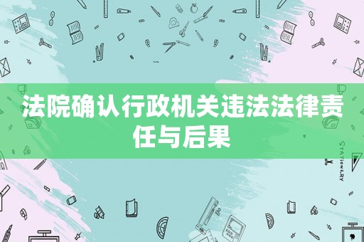 法院確認(rèn)行政機(jī)關(guān)違法法律責(zé)任與后果