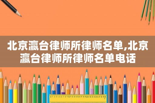 北京瀛臺律師所律師名單,北京瀛臺律師所律師名單電話