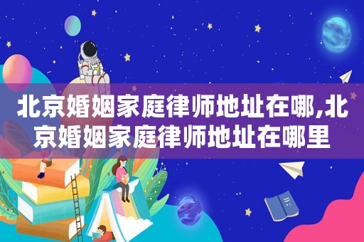 北京婚姻家庭律師地址在哪,北京婚姻家庭律師地址在哪里