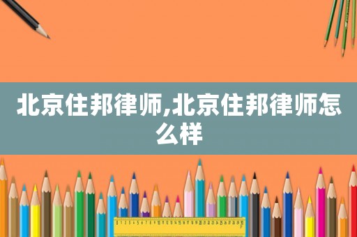 北京住邦律師,北京住邦律師怎么樣