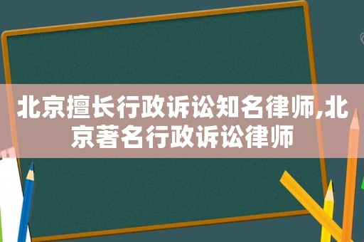 北京擅長行政訴訟知名律師,北京著名行政訴訟律師