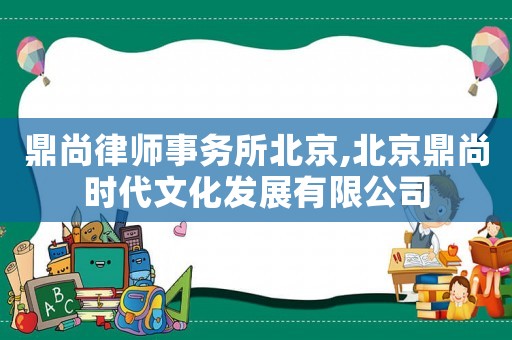 鼎尚律師事務(wù)所北京,北京鼎尚時(shí)代文化發(fā)展有限公司