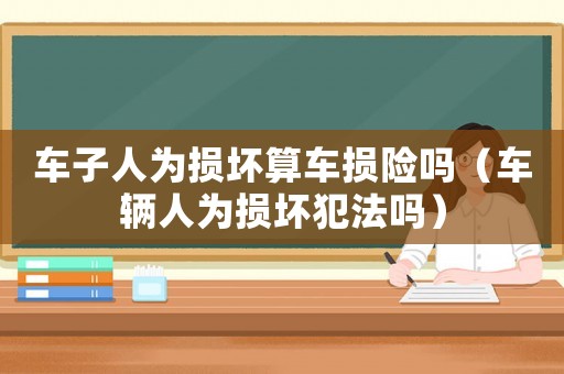 車子人為損壞算車損險嗎（車輛人為損壞犯法嗎）